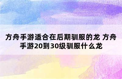 方舟手游适合在后期驯服的龙 方舟手游20到30级驯服什么龙